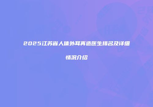 2025江苏省人体外耳再造医生排名及详细情况介绍