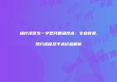 杨柠泽医生一字型开眼角技术：专业背景、预约流程及手术价格解析