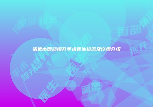 清远市面部提升手术医生排名及详细介绍