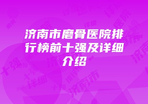 济南市磨骨医院排行榜前十强及详细介绍