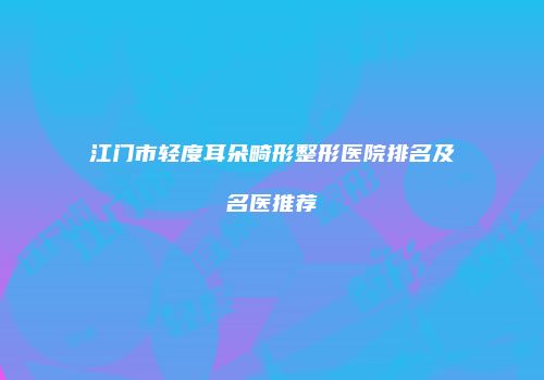 江门市轻度耳朵畸形整形医院排名及名医推荐