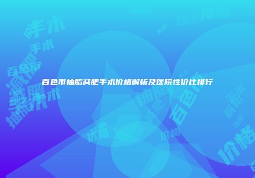 百色市抽脂减肥手术价格解析及医院性价比排行