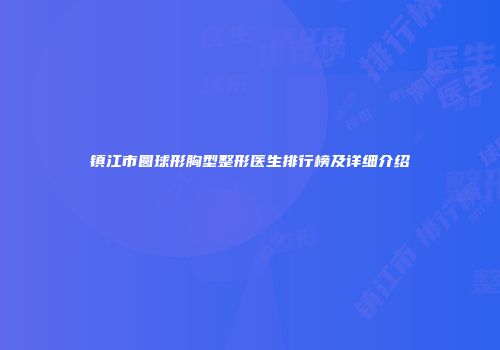 镇江市圆球形胸型整形医生排行榜及详细介绍