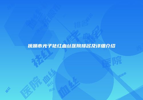 抚顺市光子祛红血丝医院排名及详细介绍