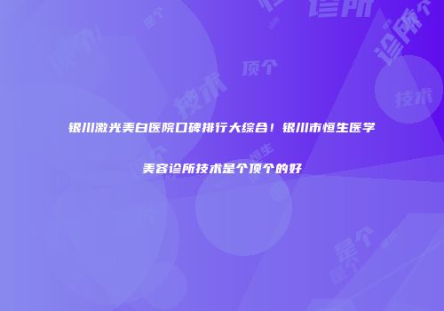 银川激光美白医院口碑排行大综合！银川市恒生医学美容诊所技术是个顶个的好