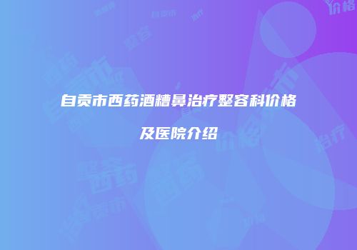自贡市西药酒糟鼻治疗整容科价格及医院介绍