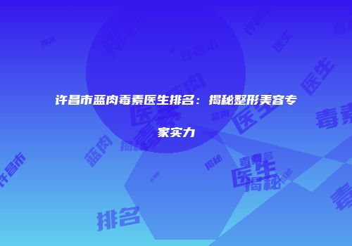 许昌市蓝肉毒素医生排名：揭秘整形美容专家实力