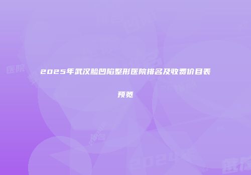 2025年武汉脸凹陷整形医院排名及收费价目表预览