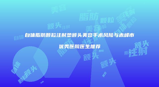 自体脂肪颗粒注射垫额头美容手术风险与赤峰市优秀医院医生推荐