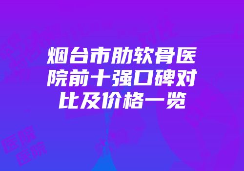 烟台市肋软骨医院前十强口碑对比及价格一览