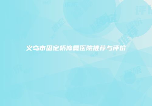 义乌市固定桥修复医院推荐与评价