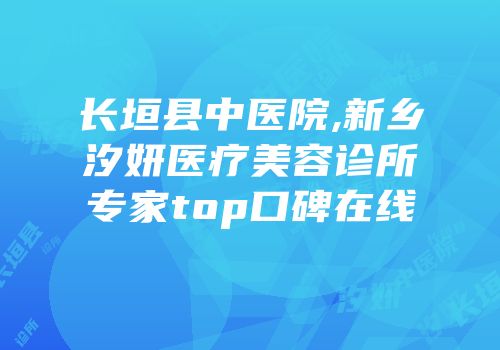 长垣县中医院,新乡汐妍医疗美容诊所专家top口碑在线