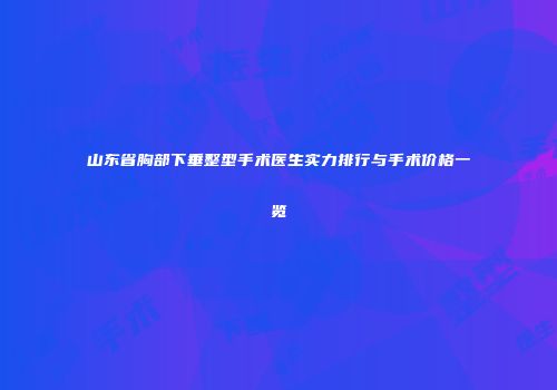 山东省胸部下垂整型手术医生实力排行与手术价格一览