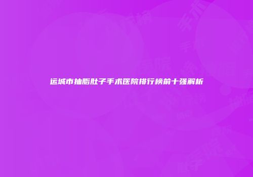 运城市抽脂肚子手术医院排行榜前十强解析