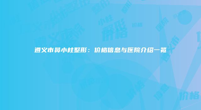 遵义市鼻小柱整形：价格信息与医院介绍一览