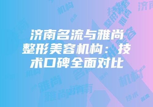 济南名流与雅尚整形美容机构：技术口碑全面对比