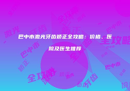 巴中市激光牙齿矫正全攻略：价格、医院及医生推荐