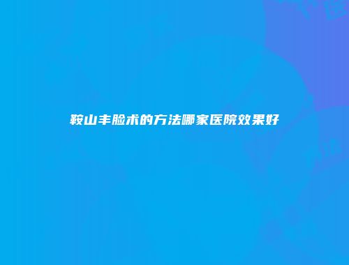 鞍山丰脸术的方法哪家医院效果好