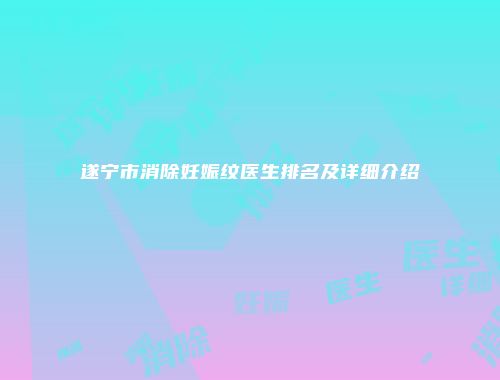 遂宁市消除妊娠纹医生排名及详细介绍