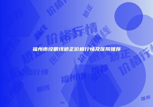 福州市纹眼线矫正价格行情及医院推荐
