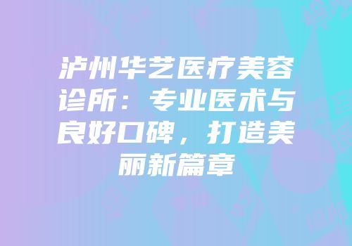 泸州华艺医疗美容诊所：专业医术与良好口碑，打造美丽新篇章