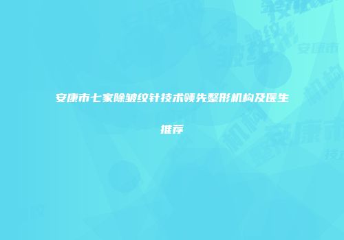安康市七家除皱纹针技术领先整形机构及医生推荐