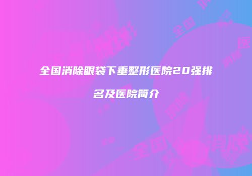 全国消除眼袋下垂整形医院20强排名及医院简介