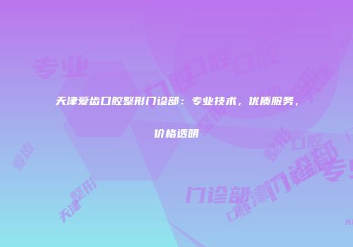 天津爱齿口腔整形门诊部：专业技术，优质服务，价格透明