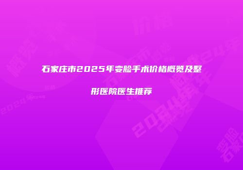 石家庄市2025年变脸手术价格概览及整形医院医生推荐