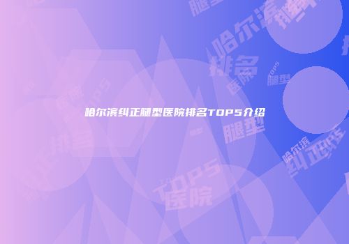 哈尔滨纠正腿型医院排名TOP5介绍