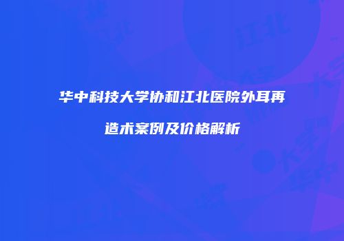 华中科技大学协和江北医院外耳再造术案例及价格解析