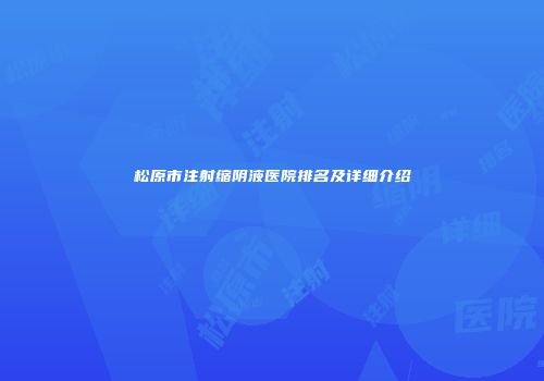 松原市注射缩阴液医院排名及详细介绍