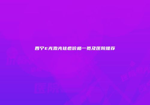 西宁E光激光祛痘价格一览及医院推荐
