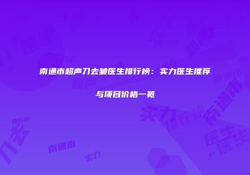 南通市超声刀去皱医生排行榜：实力医生推荐与项目价格一览
