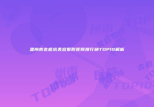 温州市去痘坑美容整形医院排行榜TOP10解析