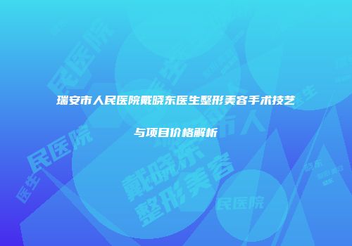 瑞安市人民医院戴晓东医生整形美容手术技艺与项目价格解析