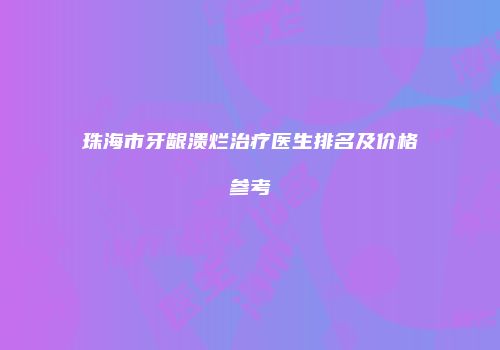 珠海市牙龈溃烂治疗医生排名及价格参考