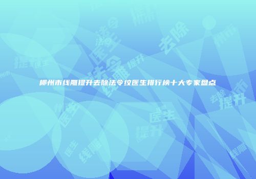柳州市线雕提升去除法令纹医生排行榜十大专家盘点