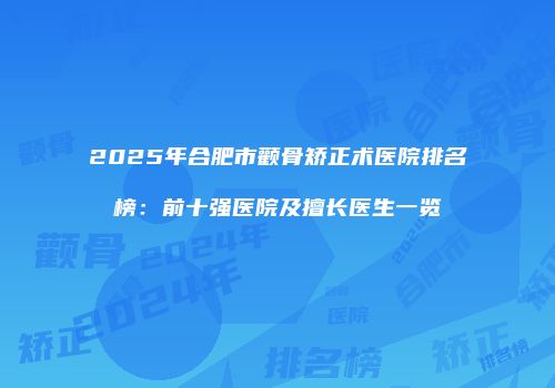 2025年合肥市颧骨矫正术医院排名榜：前十强医院及擅长医生一览