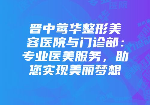 晋中莺华整形美容医院与门诊部：专业医美服务，助您实现美丽梦想