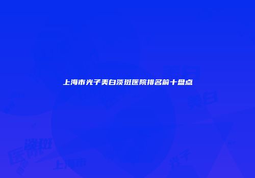 上海市光子美白淡斑医院排名前十盘点