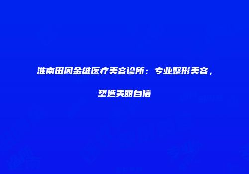 淮南田周金维医疗美容诊所：专业整形美容，塑造美丽自信