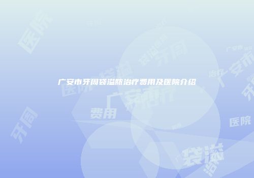 广安市牙周袋溢脓治疗费用及医院介绍