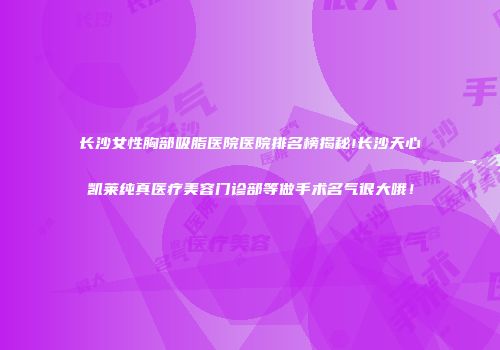 长沙女性胸部吸脂医院医院排名榜揭秘!长沙天心凯莱纯真医疗美容门诊部等做手术名气很大哦！