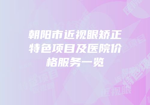 朝阳市近视眼矫正特色项目及医院价格服务一览