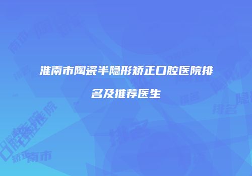 淮南市陶瓷半隐形矫正口腔医院排名及推荐医生