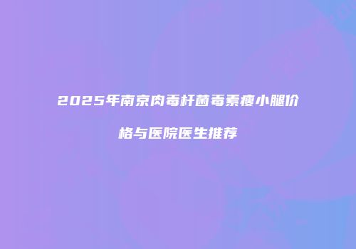 2025年南京肉毒杆菌毒素瘦小腿价格与医院医生推荐
