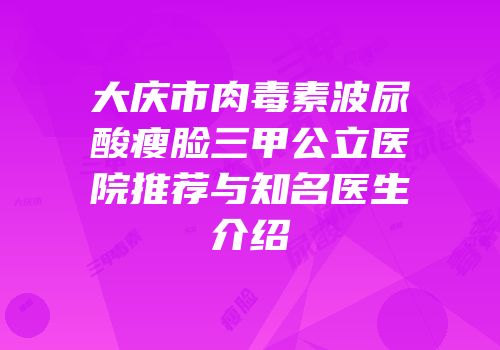 大庆市肉毒素波尿酸瘦脸三甲公立医院推荐与知名医生介绍