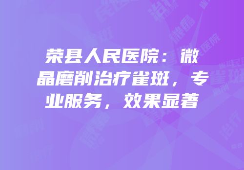 荣县人民医院：微晶磨削治疗雀斑，专业服务，效果显著