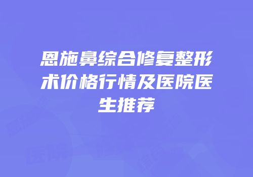 恩施鼻综合修复整形术价格行情及医院医生推荐